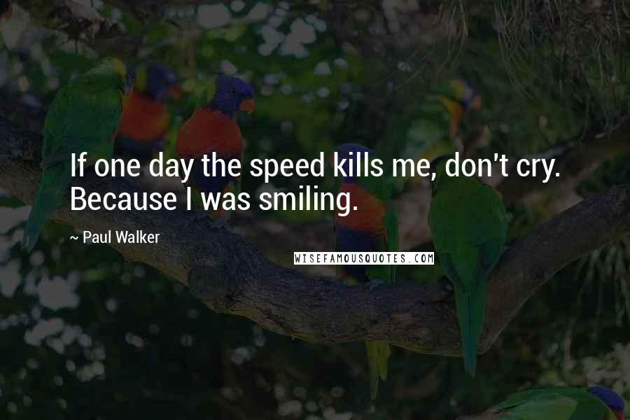 Paul Walker Quotes: If one day the speed kills me, don't cry. Because I was smiling.
