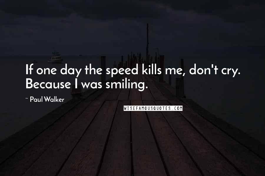 Paul Walker Quotes: If one day the speed kills me, don't cry. Because I was smiling.