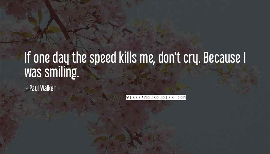 Paul Walker Quotes: If one day the speed kills me, don't cry. Because I was smiling.