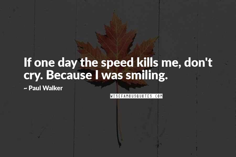Paul Walker Quotes: If one day the speed kills me, don't cry. Because I was smiling.