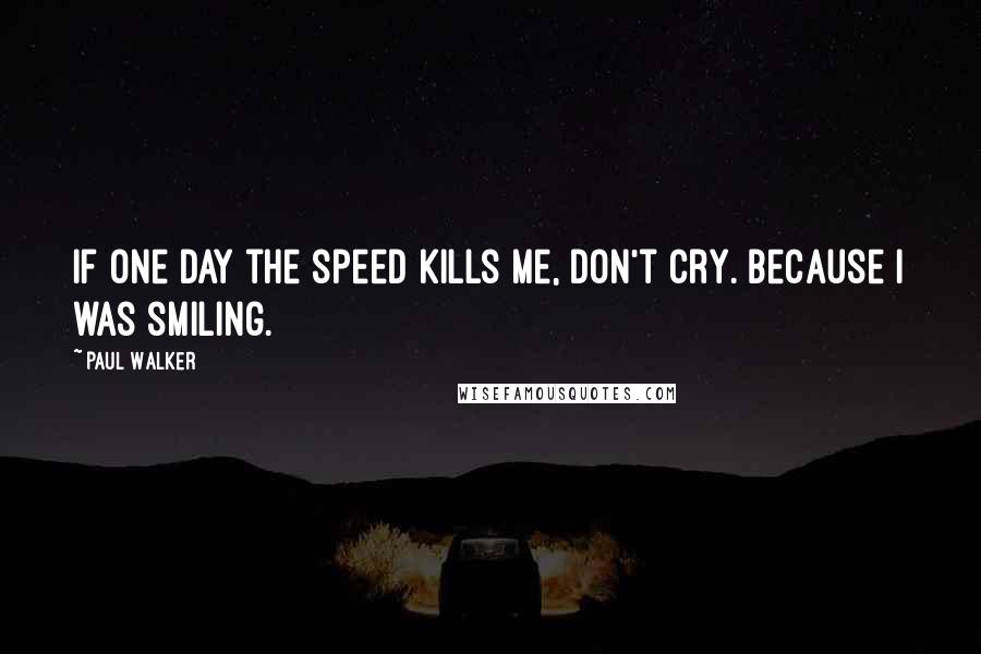 Paul Walker Quotes: If one day the speed kills me, don't cry. Because I was smiling.