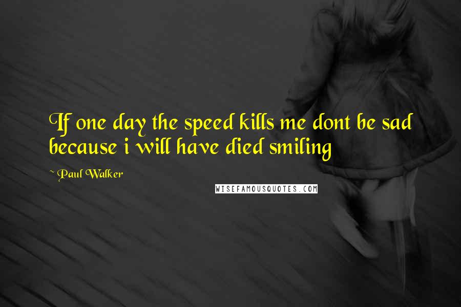 Paul Walker Quotes: If one day the speed kills me dont be sad because i will have died smiling