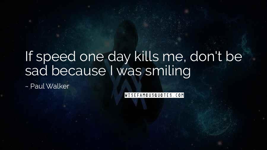 Paul Walker Quotes: If speed one day kills me, don't be sad because I was smiling