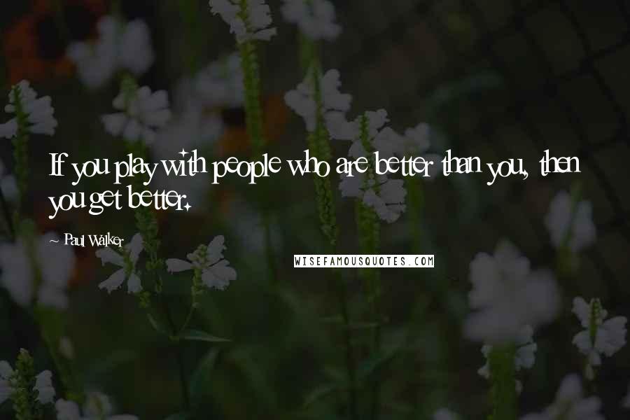 Paul Walker Quotes: If you play with people who are better than you, then you get better.