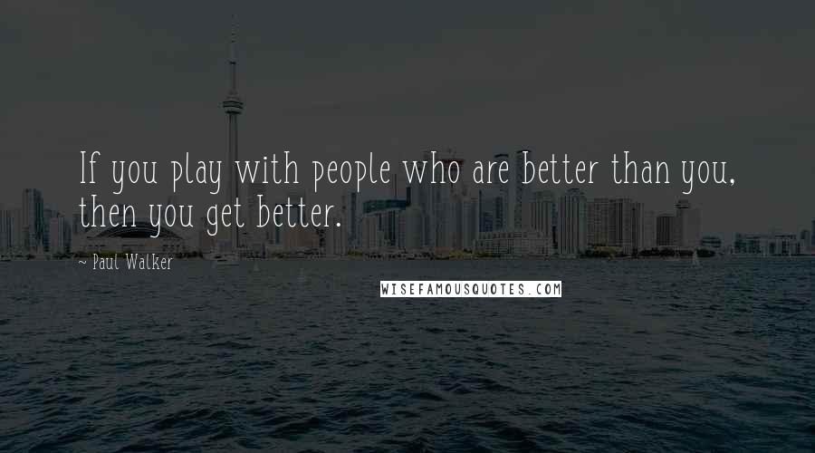 Paul Walker Quotes: If you play with people who are better than you, then you get better.