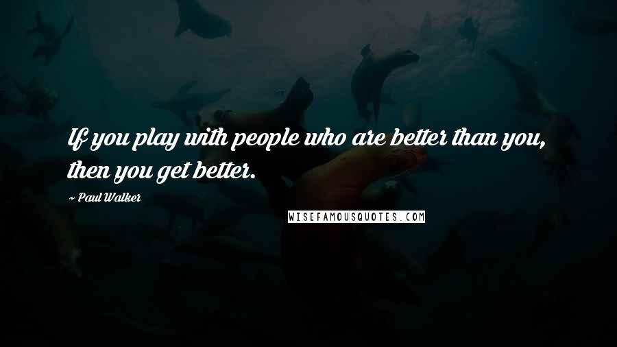 Paul Walker Quotes: If you play with people who are better than you, then you get better.