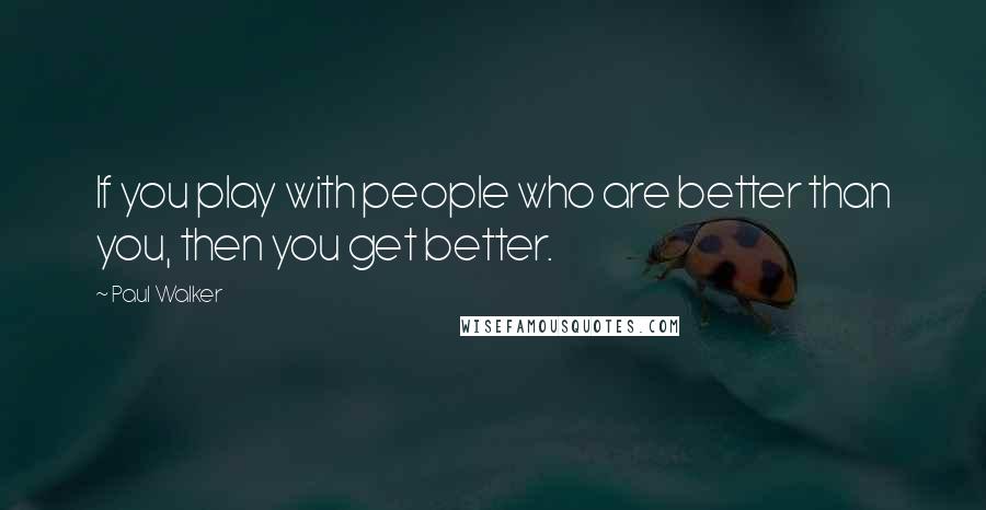 Paul Walker Quotes: If you play with people who are better than you, then you get better.