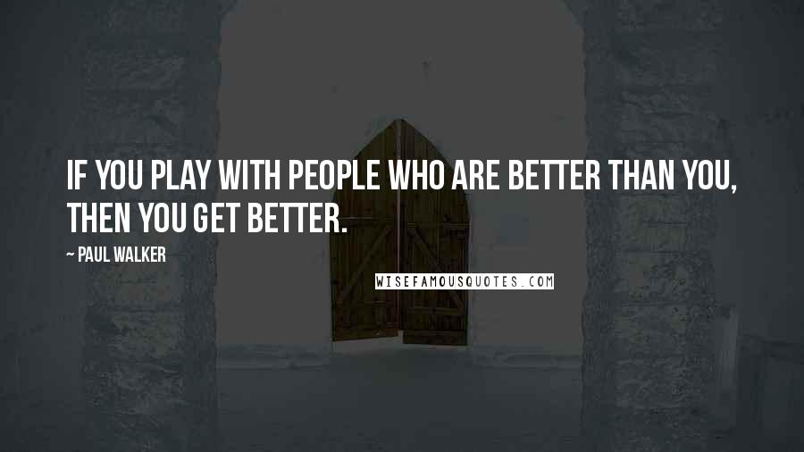 Paul Walker Quotes: If you play with people who are better than you, then you get better.