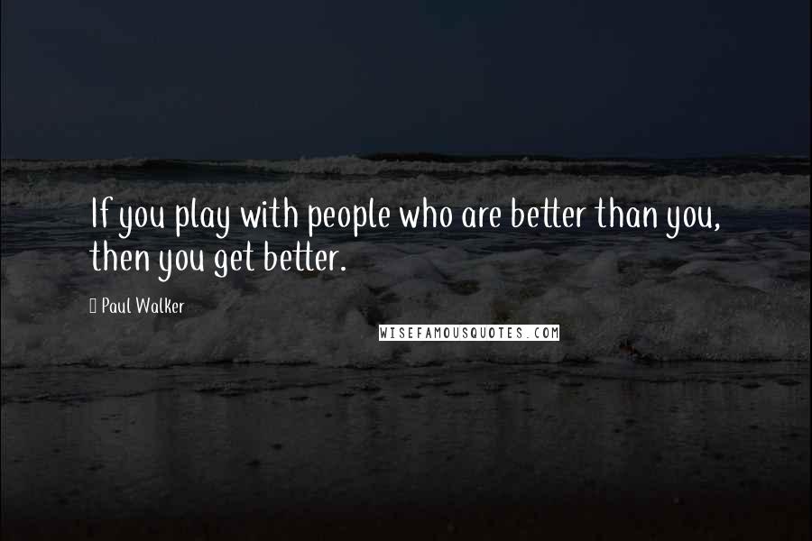 Paul Walker Quotes: If you play with people who are better than you, then you get better.