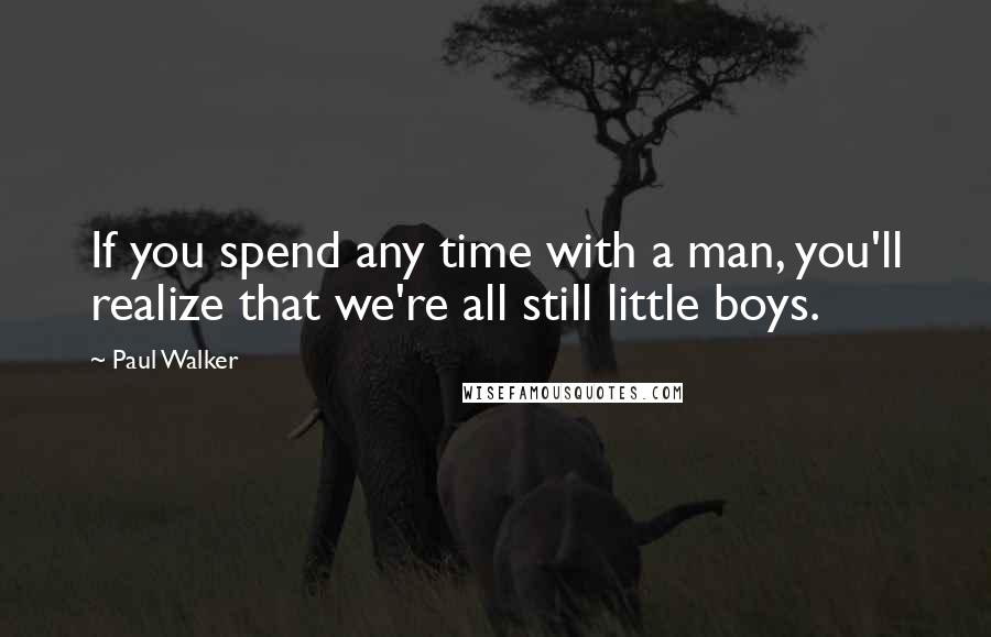 Paul Walker Quotes: If you spend any time with a man, you'll realize that we're all still little boys.