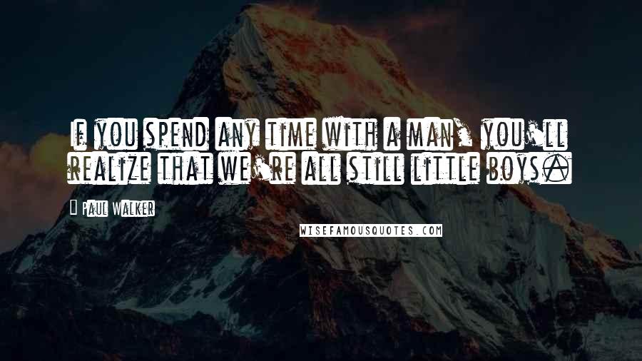 Paul Walker Quotes: If you spend any time with a man, you'll realize that we're all still little boys.