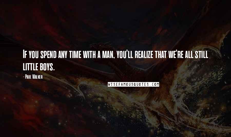 Paul Walker Quotes: If you spend any time with a man, you'll realize that we're all still little boys.