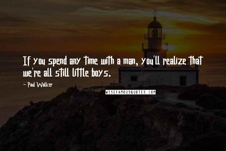 Paul Walker Quotes: If you spend any time with a man, you'll realize that we're all still little boys.