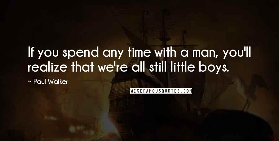 Paul Walker Quotes: If you spend any time with a man, you'll realize that we're all still little boys.