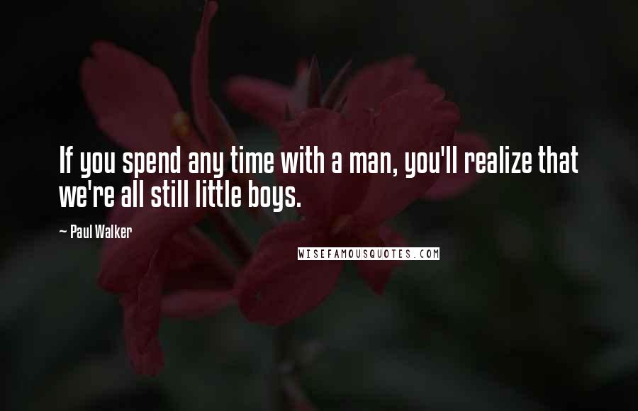 Paul Walker Quotes: If you spend any time with a man, you'll realize that we're all still little boys.