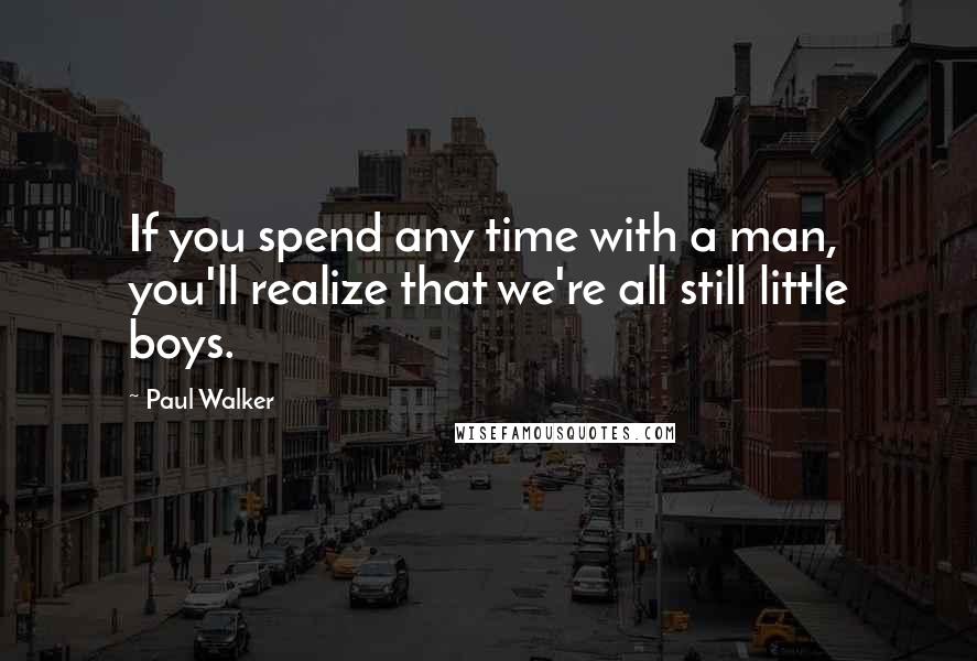 Paul Walker Quotes: If you spend any time with a man, you'll realize that we're all still little boys.