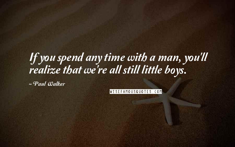 Paul Walker Quotes: If you spend any time with a man, you'll realize that we're all still little boys.