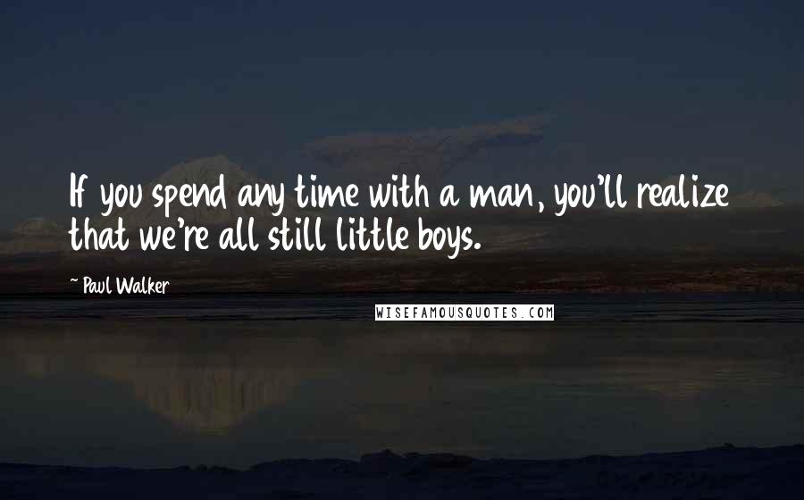 Paul Walker Quotes: If you spend any time with a man, you'll realize that we're all still little boys.
