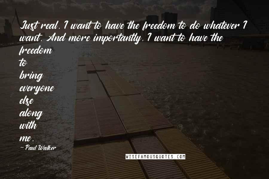 Paul Walker Quotes: Just real. I want to have the freedom to do whatever I want. And more importantly, I want to have the freedom to bring everyone else along with me.