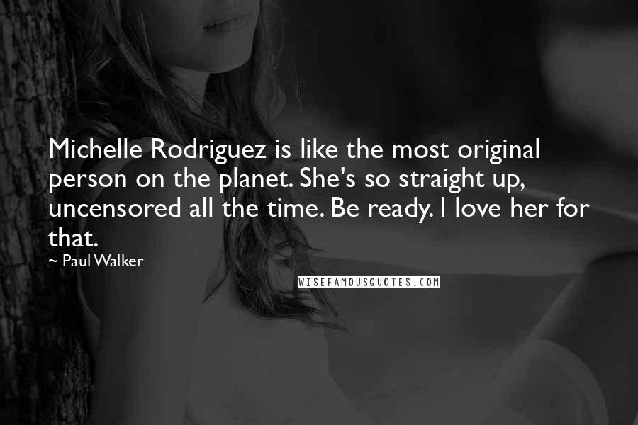 Paul Walker Quotes: Michelle Rodriguez is like the most original person on the planet. She's so straight up, uncensored all the time. Be ready. I love her for that.