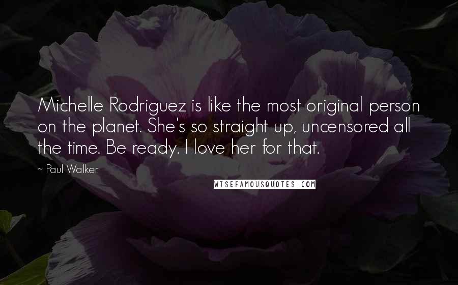 Paul Walker Quotes: Michelle Rodriguez is like the most original person on the planet. She's so straight up, uncensored all the time. Be ready. I love her for that.