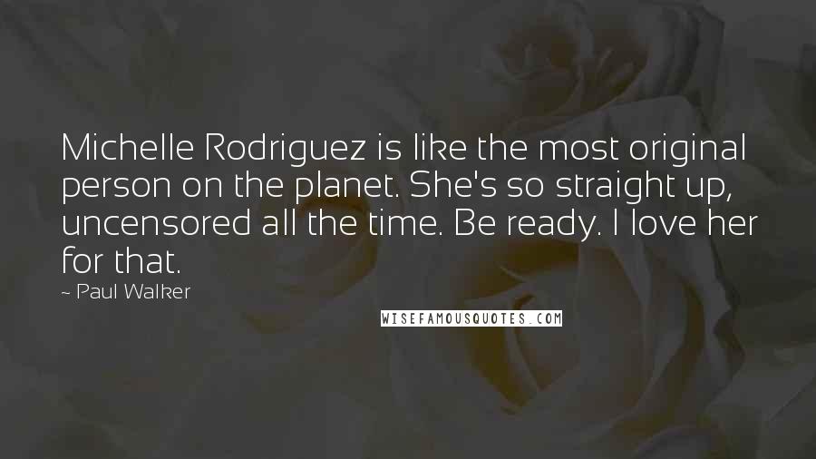 Paul Walker Quotes: Michelle Rodriguez is like the most original person on the planet. She's so straight up, uncensored all the time. Be ready. I love her for that.