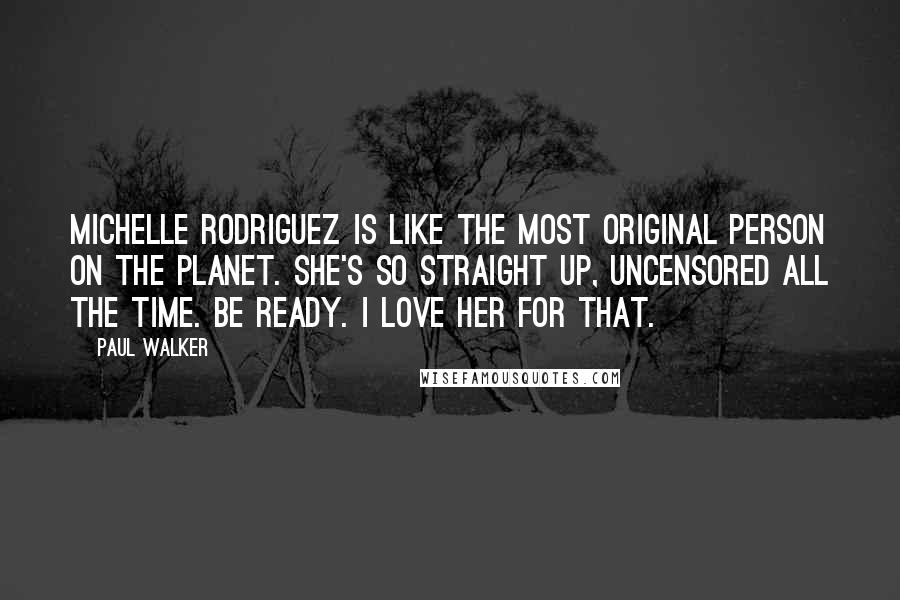 Paul Walker Quotes: Michelle Rodriguez is like the most original person on the planet. She's so straight up, uncensored all the time. Be ready. I love her for that.