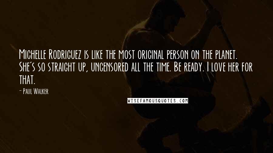 Paul Walker Quotes: Michelle Rodriguez is like the most original person on the planet. She's so straight up, uncensored all the time. Be ready. I love her for that.