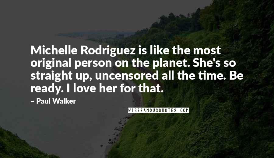 Paul Walker Quotes: Michelle Rodriguez is like the most original person on the planet. She's so straight up, uncensored all the time. Be ready. I love her for that.