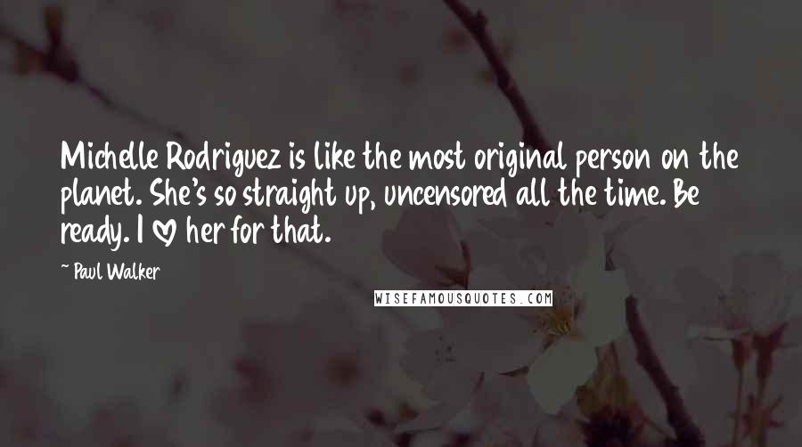 Paul Walker Quotes: Michelle Rodriguez is like the most original person on the planet. She's so straight up, uncensored all the time. Be ready. I love her for that.