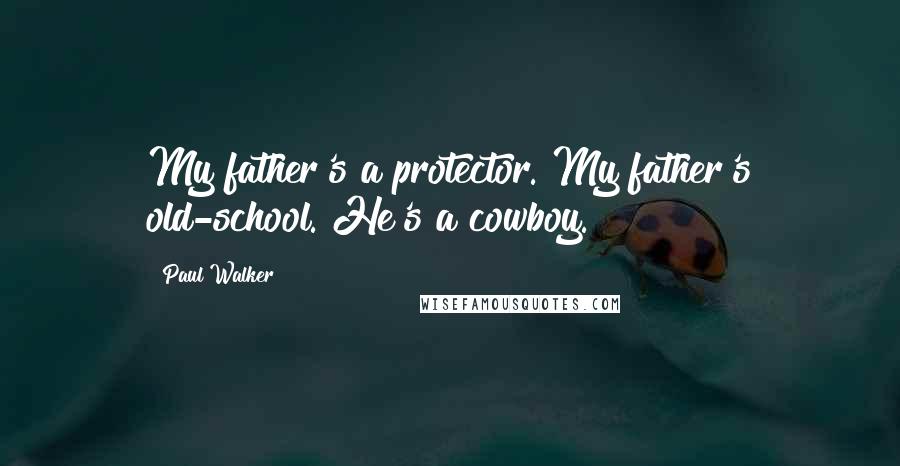 Paul Walker Quotes: My father's a protector. My father's old-school. He's a cowboy.