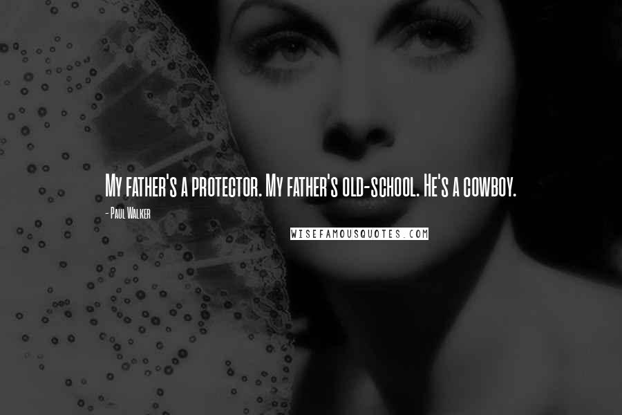 Paul Walker Quotes: My father's a protector. My father's old-school. He's a cowboy.