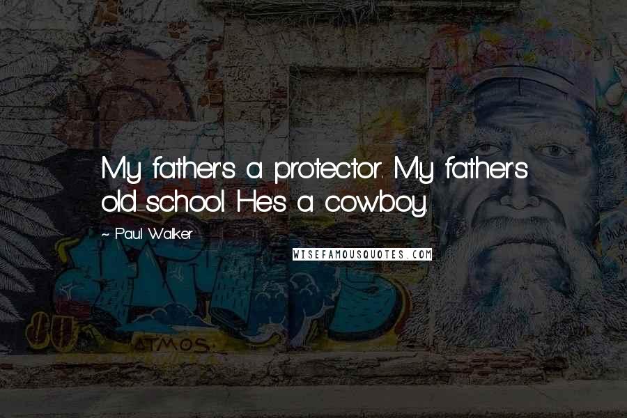 Paul Walker Quotes: My father's a protector. My father's old-school. He's a cowboy.