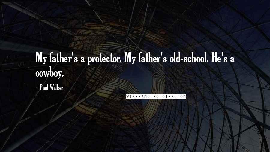 Paul Walker Quotes: My father's a protector. My father's old-school. He's a cowboy.