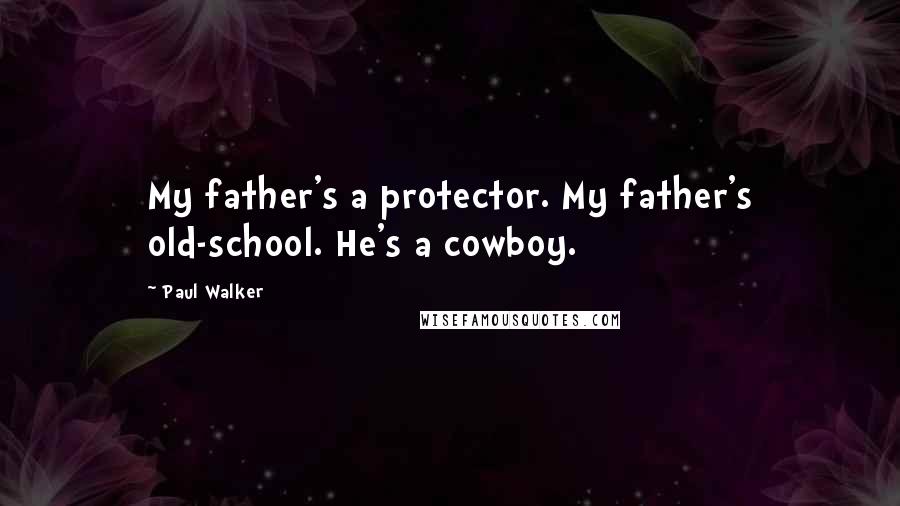 Paul Walker Quotes: My father's a protector. My father's old-school. He's a cowboy.