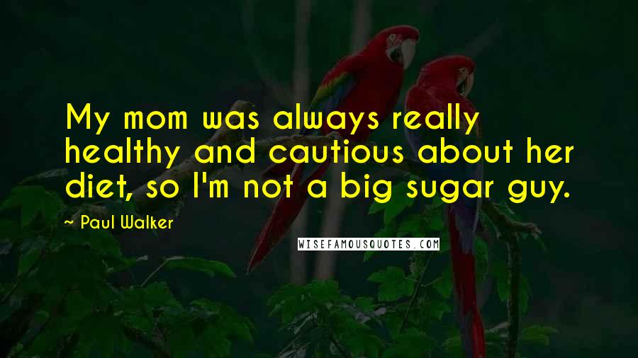 Paul Walker Quotes: My mom was always really healthy and cautious about her diet, so I'm not a big sugar guy.