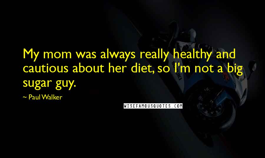 Paul Walker Quotes: My mom was always really healthy and cautious about her diet, so I'm not a big sugar guy.