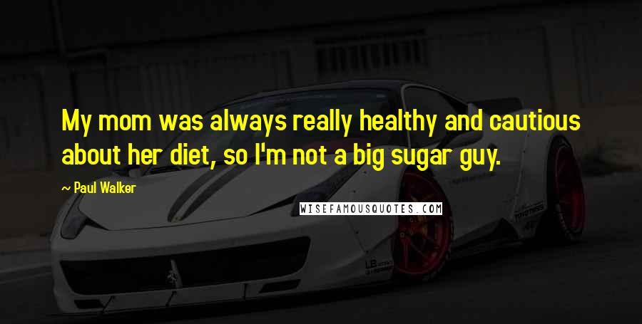 Paul Walker Quotes: My mom was always really healthy and cautious about her diet, so I'm not a big sugar guy.