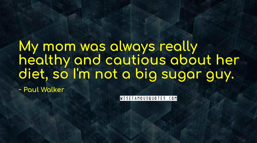 Paul Walker Quotes: My mom was always really healthy and cautious about her diet, so I'm not a big sugar guy.