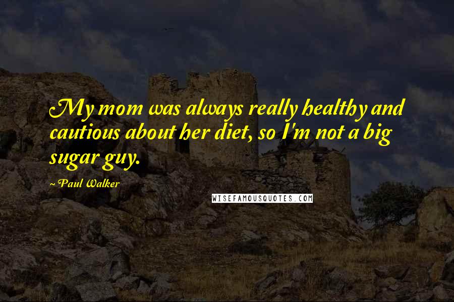 Paul Walker Quotes: My mom was always really healthy and cautious about her diet, so I'm not a big sugar guy.