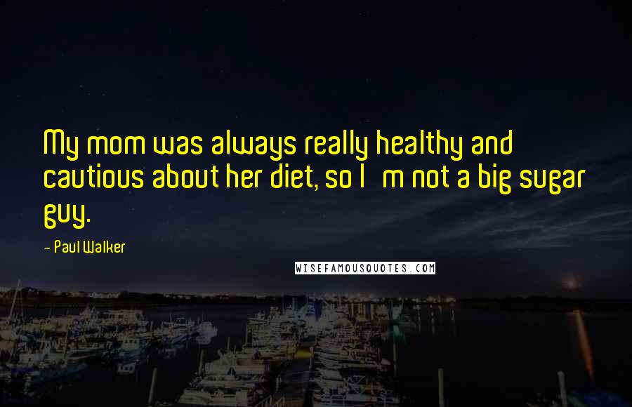 Paul Walker Quotes: My mom was always really healthy and cautious about her diet, so I'm not a big sugar guy.