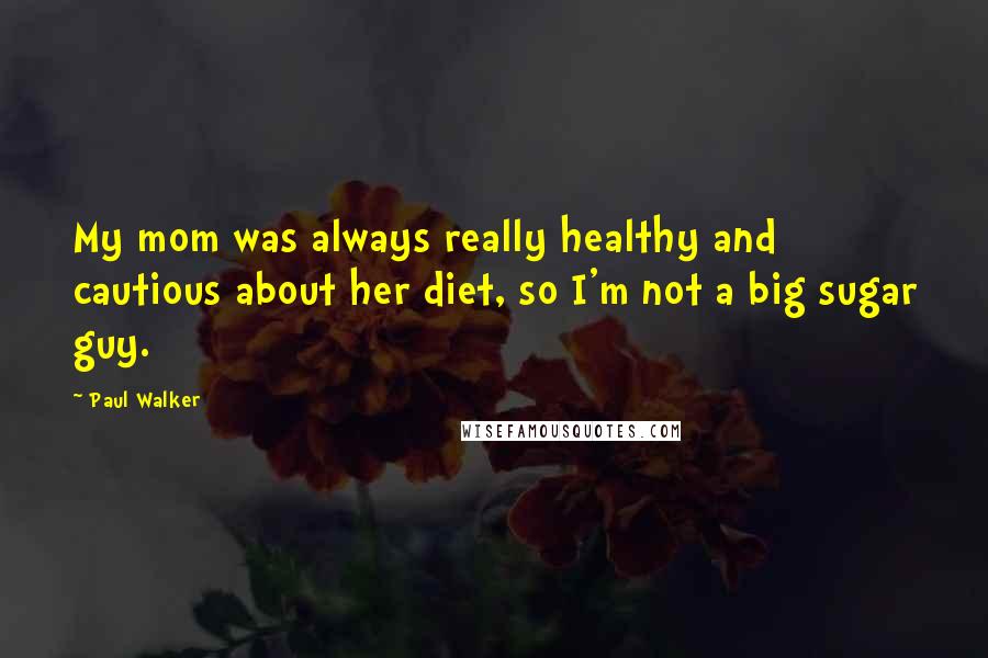 Paul Walker Quotes: My mom was always really healthy and cautious about her diet, so I'm not a big sugar guy.