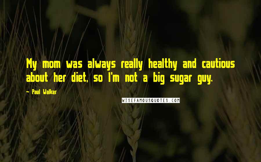 Paul Walker Quotes: My mom was always really healthy and cautious about her diet, so I'm not a big sugar guy.