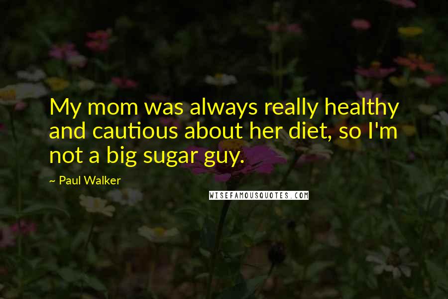 Paul Walker Quotes: My mom was always really healthy and cautious about her diet, so I'm not a big sugar guy.