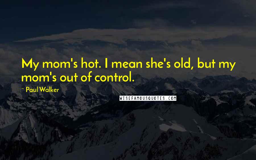 Paul Walker Quotes: My mom's hot. I mean she's old, but my mom's out of control.
