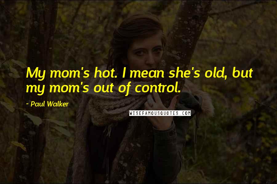 Paul Walker Quotes: My mom's hot. I mean she's old, but my mom's out of control.