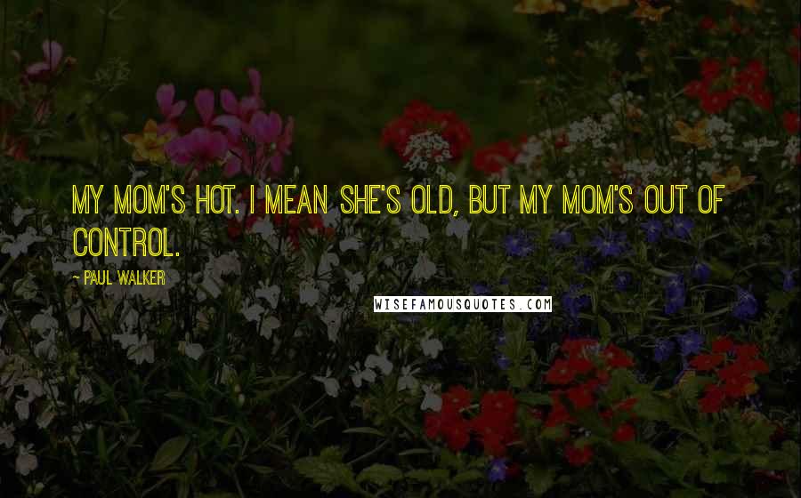 Paul Walker Quotes: My mom's hot. I mean she's old, but my mom's out of control.