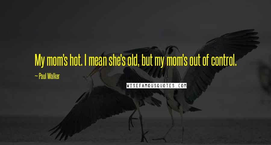 Paul Walker Quotes: My mom's hot. I mean she's old, but my mom's out of control.