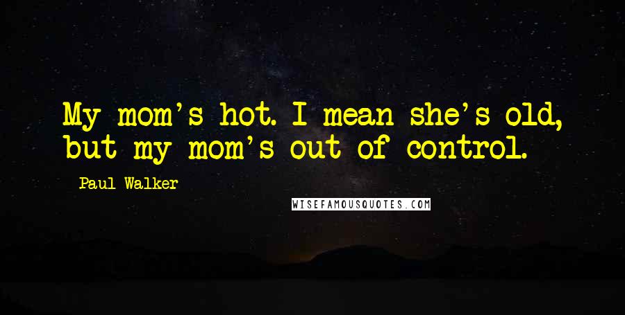 Paul Walker Quotes: My mom's hot. I mean she's old, but my mom's out of control.