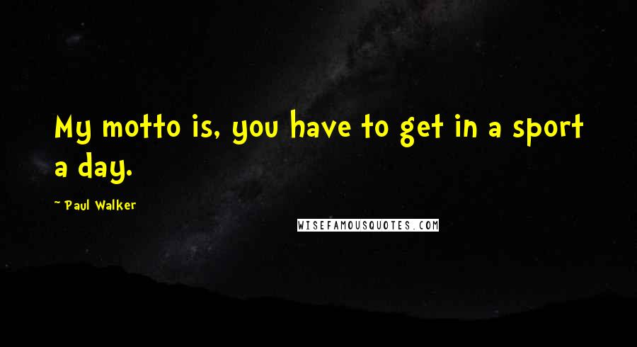 Paul Walker Quotes: My motto is, you have to get in a sport a day.